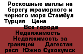 Роскошные виллы на берегу мраморного и черного моря Стамбул, Турция › Цена ­ 28 500 000 - Все города Недвижимость » Недвижимость за границей   . Дагестан респ.,Южно-Сухокумск г.